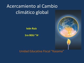 Acercamiento al Cambio
climático global
Unidad Educativa Fiscal “Kasama”
Iván Ruiz
1ro BGU “A”
 