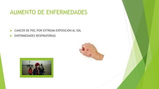 AUMENTO DE ENFERMEDADES
 CANCER DE PIEL POR EXTREMA EXPOSICION AL SOL
 ENFERMEDADES RESPIRATORIAS
 