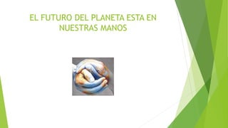 EL FUTURO DEL PLANETA ESTA EN
NUESTRAS MANOS
 