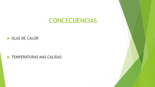 CONCECUENCIAS
 OLAS DE CALOR
 TEMPERATURAS MAS CALIDAS
 