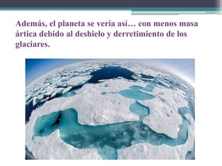 Además, el planeta se vería así… con menos masa
ártica debido al deshielo y derretimiento de los
glaciares.

 