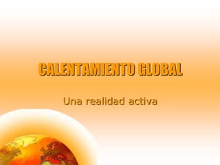 CALENTAMIENTO GLOBAL,[object Object],Una realidad activa,[object Object]