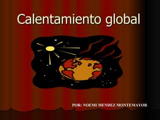 Calentamiento global POR: NOEMI MENDEZ MONTEMAYOR 