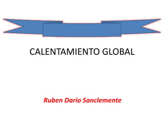 CALENTAMIENTO GLOBAL 
Ruben Dario Sanclemente 
 