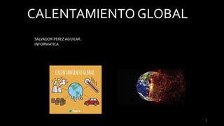 CALENTAMIENTO GLOBAL
SALVADOR PEREZ AGUILAR.
INFORMATICA
1
 