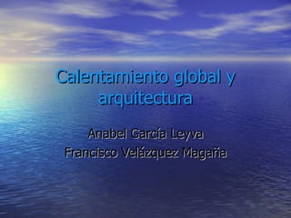 Calentamiento global y arquitectura Anabel García Leyva Francisco Velázquez Magaña 