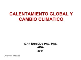 CALENTAMIENTO GLOBAL Y CAMBIO CLIMATICO IVAN ENRIQUE PAZ  Msc. AIDA 2011 Universidad del Cauca 