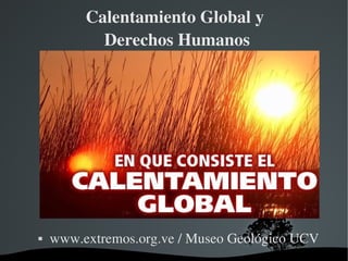 Calentamiento Global y
           Derechos Humanos




   www.extremos.org.ve / Museo Geológico UCV
                  
 