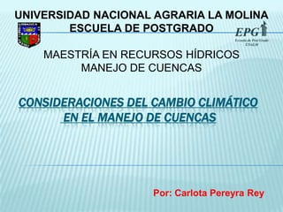 UNIVERSIDAD NACIONAL AGRARIA LA MOLINA ESCUELA DE POSTGRADO MAESTRÍA EN RECURSOS HÍDRICOS MANEJO DE CUENCAS CONSIDERACIONES DEL CAMBIO CLIMÁTICOEN EL MANEJO DE CUENCAS Por: Carlota Pereyra Rey 