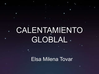 CALENTAMIENTO
   GLOBLAL

  Elsa Milena Tovar
 