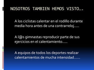 NOSOTROS TAMBIEN HEMOS VISTO….
A los ciclistas calentar en el rodillo durante
media hora antes de una contrarreloj…..
A l@s gimnastas reproducir parte de sus
ejercicios en el calentamiento…..
A equipos de todos los deportes realizar
calentamientos de mucha intensidad……
 
