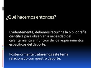 ¿Quéhacemosentonces?
Evidentemente, debemos recurrir a la bibliografía
científica para observar la necesidad del
calentamiento en función de los requerimientos
específicos del deporte.
Posteriormente trataremos este tema
relacionado con nuestro deporte.
 