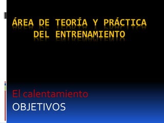 ÁREA DE TEORÍA Y PRÁCTICA
DEL ENTRENAMIENTO
El calentamiento
OBJETIVOS
 