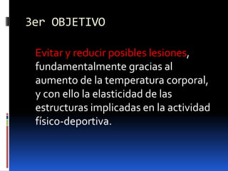 3er OBJETIVO
Evitar y reducir posibles lesiones,
fundamentalmente gracias al
aumento de la temperatura corporal,
y con ello la elasticidad de las
estructuras implicadas en la actividad
físico-deportiva.
 