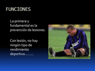 FUNCIONES
La primera y
fundamental es la
prevención de lesiones.
Con lesión, no hay
ningún tipo de
rendimiento
deportivo………
 