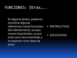 FUNCIONES: Otras…..
En algunos textos, podemos
encontrar algunas
referencias a otras funciones
del calentamiento, aunque
menos importantes, ya que
están poco documentadas y
se exponen como ideas de
autor.
 INSTRUCTIVAS
 EDUCATIVAS
 