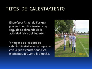 TIPOS DE CALENTAMIENTO
El profesorArmando Forteza
propone una clasificación muy
seguida en el mundo de la
actividad física y el deporte.
Y ninguno de los tipos de
calentamiento tiene nada que ver
con lo que están haciendo los
elementos que ven a la derecha.
 
