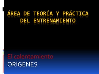 ÁREA DE TEORÍA Y PRÁCTICA
DEL ENTRENAMIENTO
El calentamiento
ORÍGENES
 