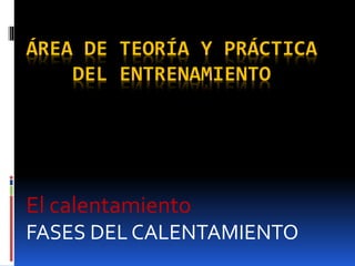 ÁREA DE TEORÍA Y PRÁCTICA
DEL ENTRENAMIENTO
El calentamiento
FASES DEL CALENTAMIENTO
 