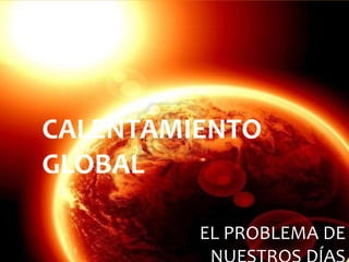 CALENTAMIENTO
GLOBAL
EL PROBLEMA DE
 