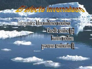 El efecto invernadero Integrantes Maximiliano montero Giselle santos (gigi) braian molina geovana santonato (hueca) 