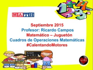 Septiembre 2015
Profesor: Ricardo Campos
Matemático – Juguetón
Cuadros de Operaciones Matemáticas
#CalentandoMotores
 