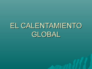 EL CALENTAMIENTOEL CALENTAMIENTO
GLOBALGLOBAL
 