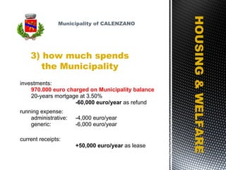 3) how much spends the Municipality HOUSING & WELFARE running expense: administrative:  -4,000 euro/year generic:  -6,000 euro/year investments: 970.000 euro charged on Municipality balance 20-years mortgage at 3.50% -60,000 euro/year  as refund current receipts:   +50,000 euro/year  as lease Municipality of CALENZANO 