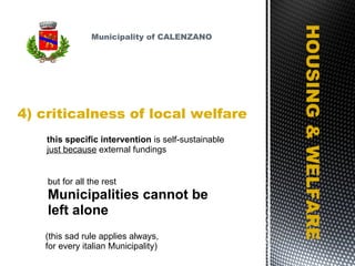 4) criticalness of local welfare HOUSING & WELFARE this specific intervention  is self-sustainable just because  external fundings but for all the rest Municipalities cannot be  left alone (this sad rule applies always,  for every italian Municipality) Municipality of CALENZANO 