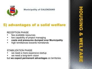 5) advantages of a solid welfare HOUSING & WELFARE RECEPTION PHASE few available resources low capability of project managing costs and pressures dumped over Municipality high remittances towards homelands STABILIZATION PHASE we need a more expensive startup we need a long-term vision but  we expect permanent advantages  on territories Municipality of CALENZANO 