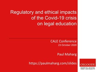 CALE Conference
23 October 2020
Paul Maharg
https://paulmaharg.com/slides
Regulatory and ethical impacts
of the Covid-19 crisis
on legal education
 