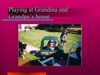 Playing at Grandma and Grandpa’s house 
