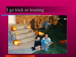 I go trick or treating 