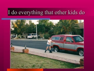 I do everything that other kids do  