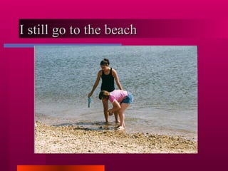 I still go to the beach  