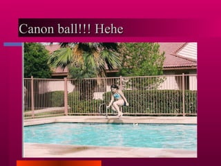 Canon ball!!! Hehe  