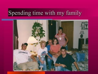 Spending time with my family 