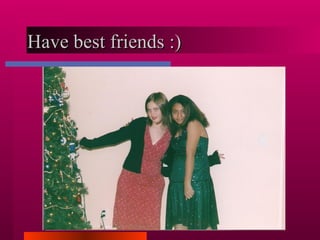Have best friends :)  