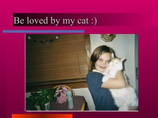 Be loved by my cat :) 