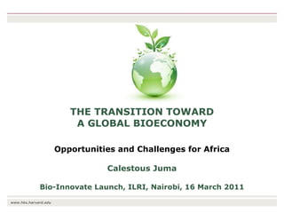 THE TRANSITION TOWARD A GLOBAL BIOECONOMY Opportunities and Challenges for Africa Calestous Juma Bio-Innovate Launch, ILRI, Nairobi, 16 March 2011 