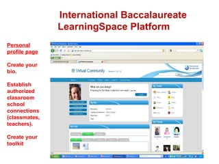 International Baccalaureate  LearningSpace Platform Personal profile page Create your bio. Establish authorized classroom school connections (classmates, teachers). Create your toolkit 