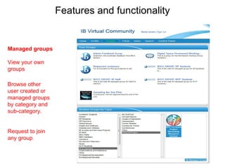 Features and functionality Managed groups View your own groups  Browse other user created or managed groups by category and sub-category. Request to join any group . 