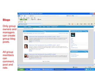 Blogs Only group owners and managers can create group blog posts. All group members can comment, post and rate. 
