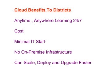 Cloud Benefits To Districts Anytime , Anywhere Learning 24/7 Cost Minimal IT Staff No On-Premise Infrastructure Can Scale, Deploy and Upgrade Faster 