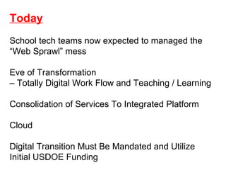 Today School tech teams now expected to managed the “ Web Sprawl” mess Eve of Transformation  –  Totally Digital Work Flow and Teaching / Learning Consolidation of Services To Integrated Platform Cloud Digital Transition Must Be Mandated and Utilize Initial USDOE Funding 