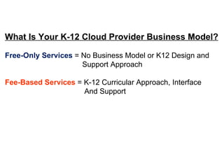 What Is Your K-12 Cloud Provider Business Model?   Free-Only Services  = No Business Model or K12 Design and Support Approach Fee-Based Services  = K-12 Curricular Approach, Interface And Support   