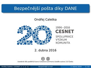 Bezpečnější pošta díky DANE
Ondřej Caletka
2. dubna 2016
Uvedené dílo podléhá licenci Creative Commons Uveďte autora 3.0 Česko.
Ondřej Caletka (CESNET, z. s. p. o.) Bezpečnější e-mail 2. dubna 2016 1 / 23
 