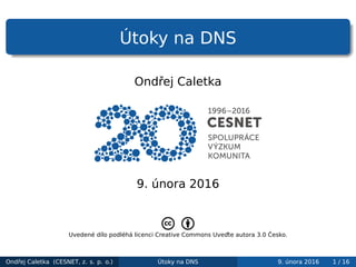 Útoky na DNS
Ondřej Caletka
9. února 2016
Uvedené dílo podléhá licenci Creative Commons Uveďte autora 3.0 Česko.
Ondřej Caletka (CESNET, z. s. p. o.) Útoky na DNS 9. února 2016 1 / 16
 