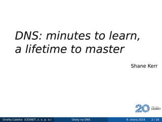 DNS: minutes to learn,
a lifetime to master
Shane Kerr
Ondřej Caletka (CESNET, z. s. p. o.) Útoky na DNS 9. února 2016 2 / 16
 