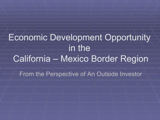 Economic Development Opportunity  in the  California – Mexico Border Region From the Perspective of An Outside Investor 